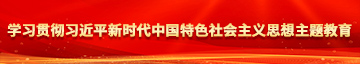 嫩逼处女色色视频学习贯彻习近平新时代中国特色社会主义思想主题教育